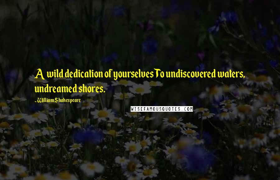 William Shakespeare Quotes: A wild dedication of yourselvesTo undiscovered waters, undreamed shores.