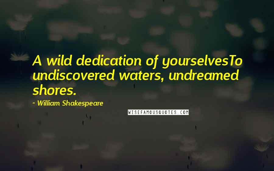 William Shakespeare Quotes: A wild dedication of yourselvesTo undiscovered waters, undreamed shores.