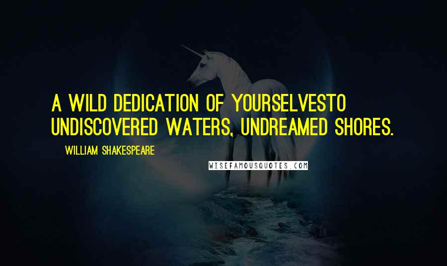 William Shakespeare Quotes: A wild dedication of yourselvesTo undiscovered waters, undreamed shores.