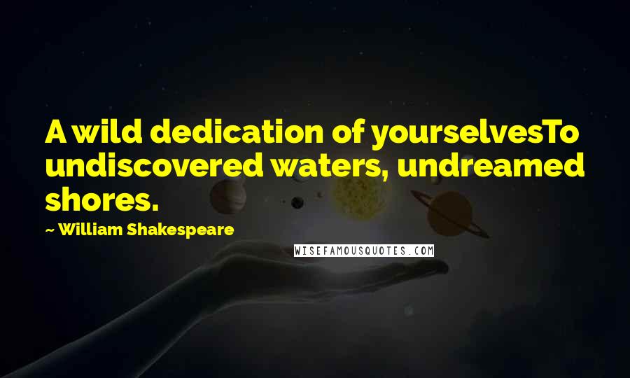 William Shakespeare Quotes: A wild dedication of yourselvesTo undiscovered waters, undreamed shores.