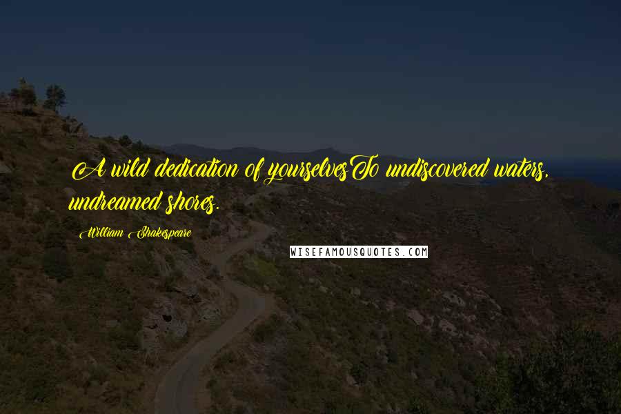 William Shakespeare Quotes: A wild dedication of yourselvesTo undiscovered waters, undreamed shores.
