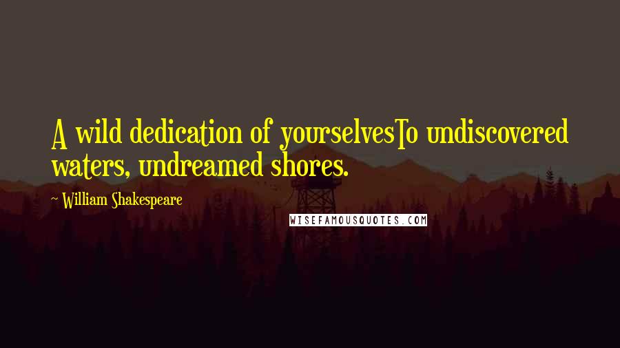 William Shakespeare Quotes: A wild dedication of yourselvesTo undiscovered waters, undreamed shores.