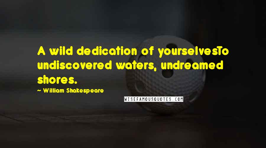 William Shakespeare Quotes: A wild dedication of yourselvesTo undiscovered waters, undreamed shores.