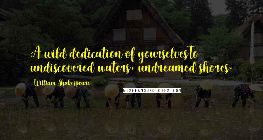 William Shakespeare Quotes: A wild dedication of yourselvesTo undiscovered waters, undreamed shores.