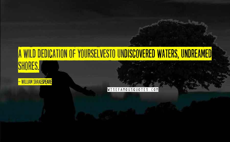 William Shakespeare Quotes: A wild dedication of yourselvesTo undiscovered waters, undreamed shores.
