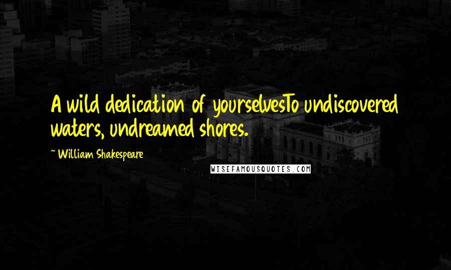 William Shakespeare Quotes: A wild dedication of yourselvesTo undiscovered waters, undreamed shores.