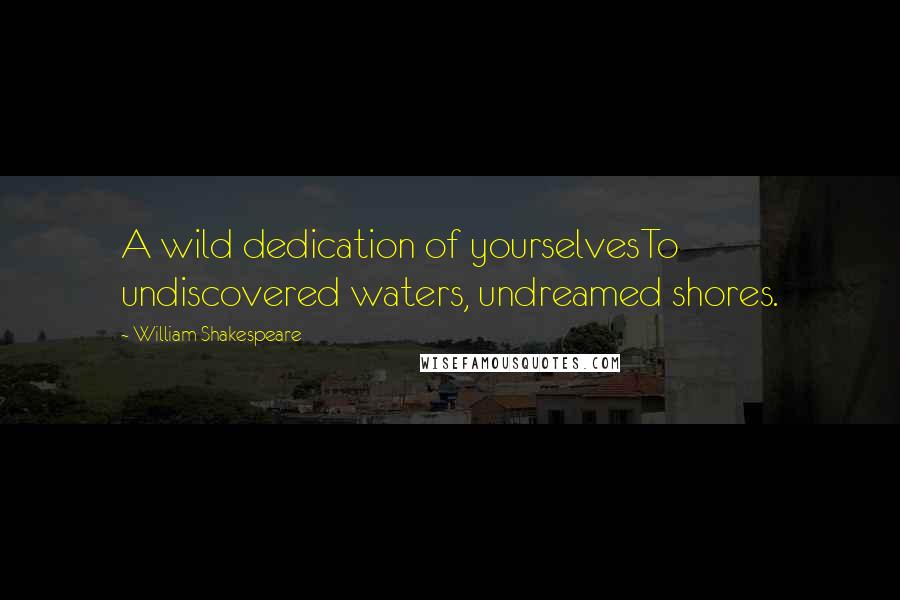William Shakespeare Quotes: A wild dedication of yourselvesTo undiscovered waters, undreamed shores.