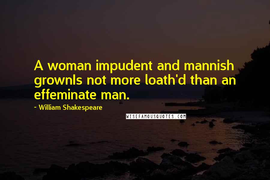William Shakespeare Quotes: A woman impudent and mannish grownIs not more loath'd than an effeminate man.