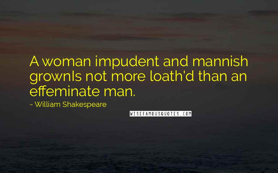 William Shakespeare Quotes: A woman impudent and mannish grownIs not more loath'd than an effeminate man.