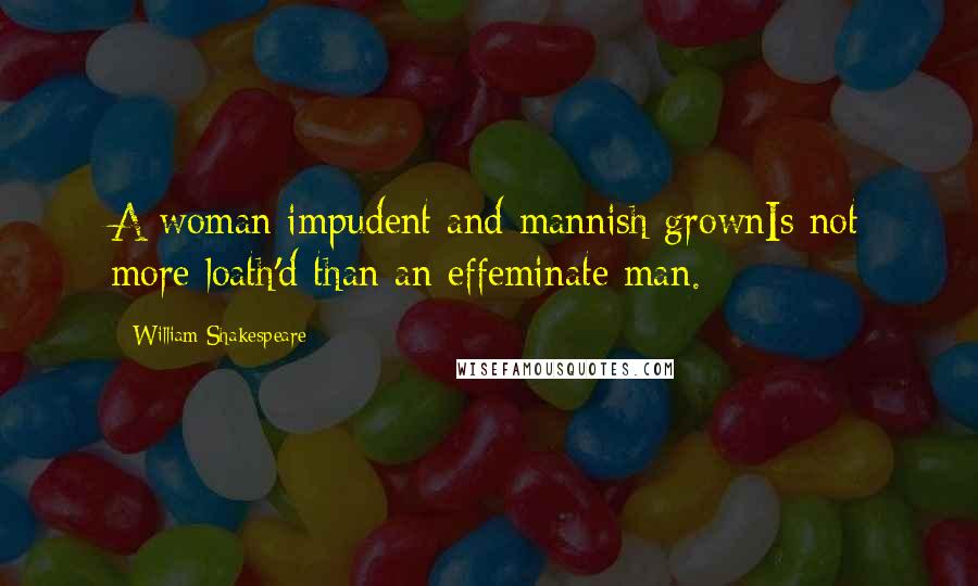 William Shakespeare Quotes: A woman impudent and mannish grownIs not more loath'd than an effeminate man.