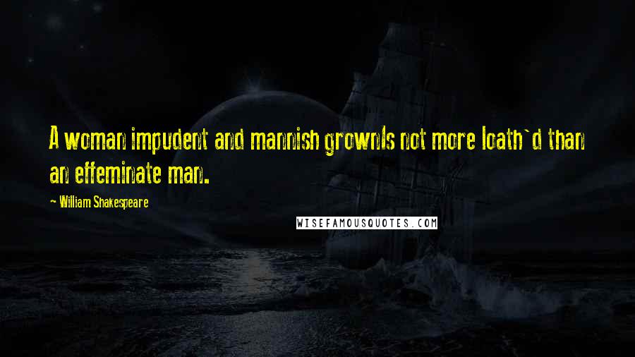 William Shakespeare Quotes: A woman impudent and mannish grownIs not more loath'd than an effeminate man.