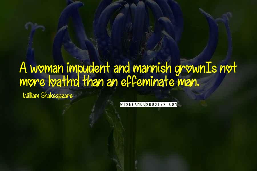 William Shakespeare Quotes: A woman impudent and mannish grownIs not more loath'd than an effeminate man.