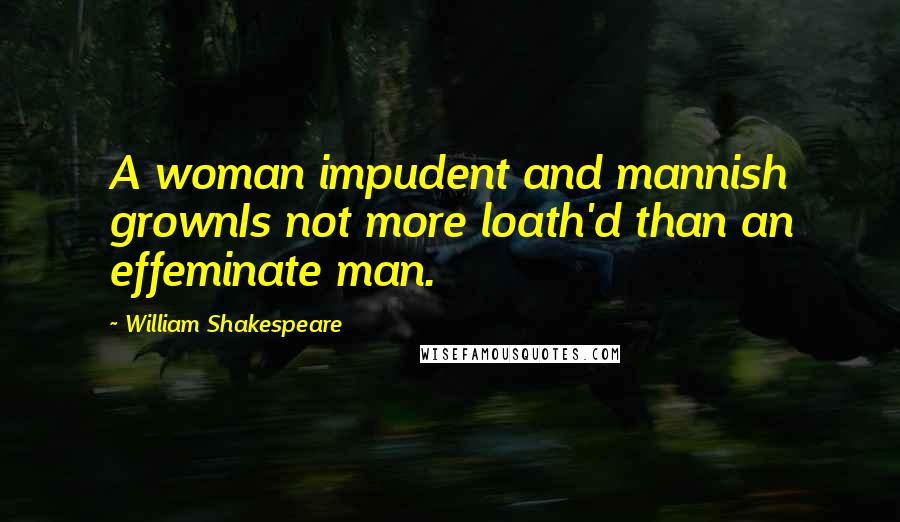 William Shakespeare Quotes: A woman impudent and mannish grownIs not more loath'd than an effeminate man.