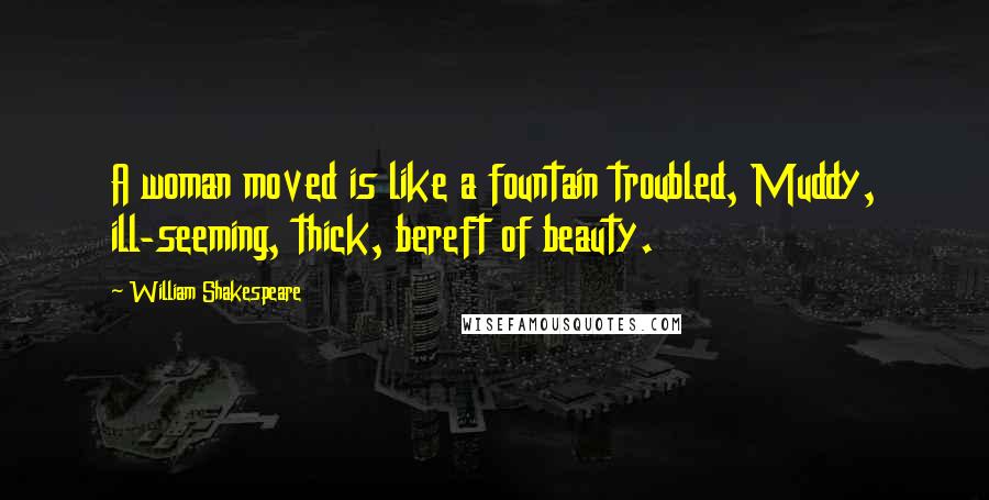 William Shakespeare Quotes: A woman moved is like a fountain troubled, Muddy, ill-seeming, thick, bereft of beauty.