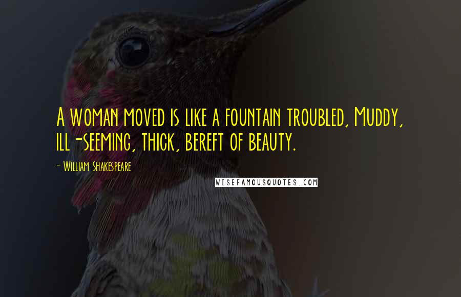 William Shakespeare Quotes: A woman moved is like a fountain troubled, Muddy, ill-seeming, thick, bereft of beauty.