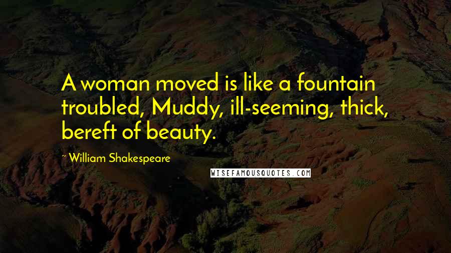 William Shakespeare Quotes: A woman moved is like a fountain troubled, Muddy, ill-seeming, thick, bereft of beauty.