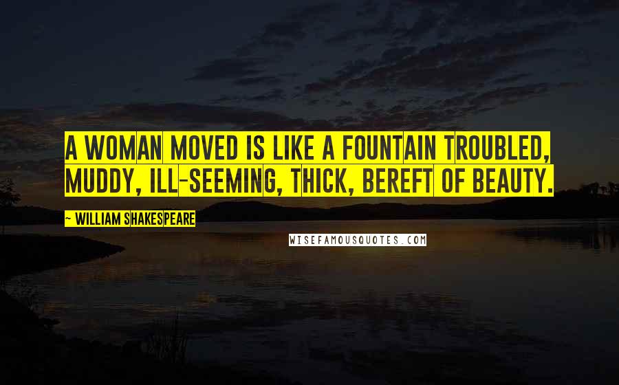 William Shakespeare Quotes: A woman moved is like a fountain troubled, Muddy, ill-seeming, thick, bereft of beauty.