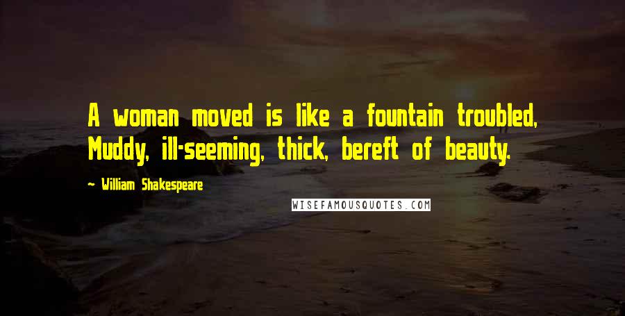 William Shakespeare Quotes: A woman moved is like a fountain troubled, Muddy, ill-seeming, thick, bereft of beauty.