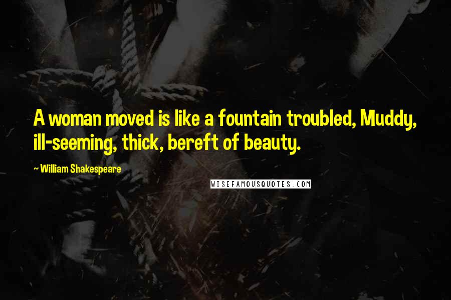 William Shakespeare Quotes: A woman moved is like a fountain troubled, Muddy, ill-seeming, thick, bereft of beauty.