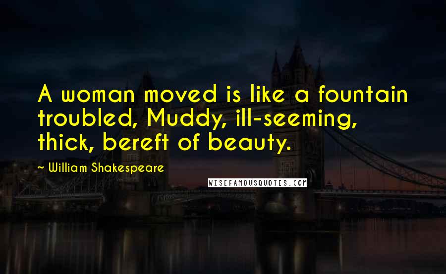 William Shakespeare Quotes: A woman moved is like a fountain troubled, Muddy, ill-seeming, thick, bereft of beauty.