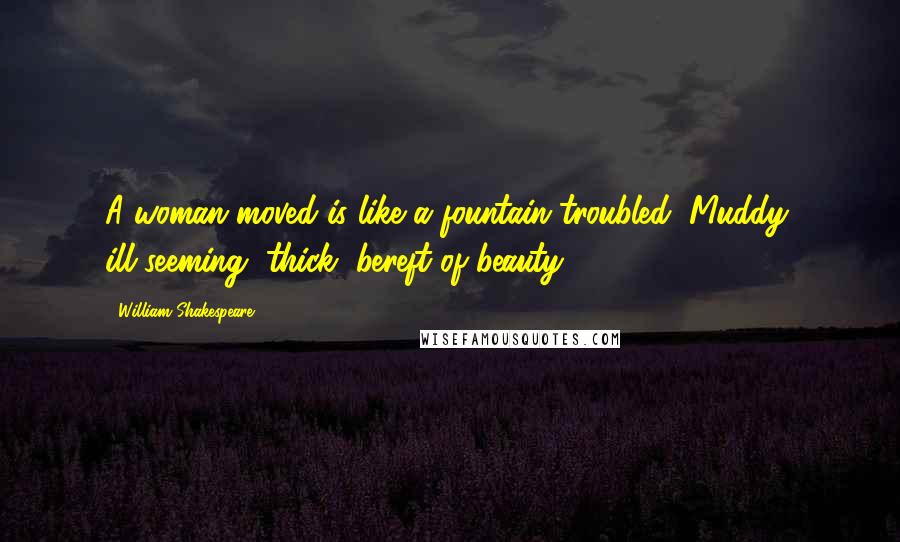 William Shakespeare Quotes: A woman moved is like a fountain troubled, Muddy, ill-seeming, thick, bereft of beauty.