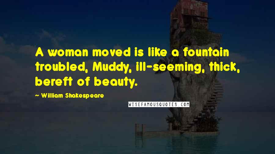 William Shakespeare Quotes: A woman moved is like a fountain troubled, Muddy, ill-seeming, thick, bereft of beauty.