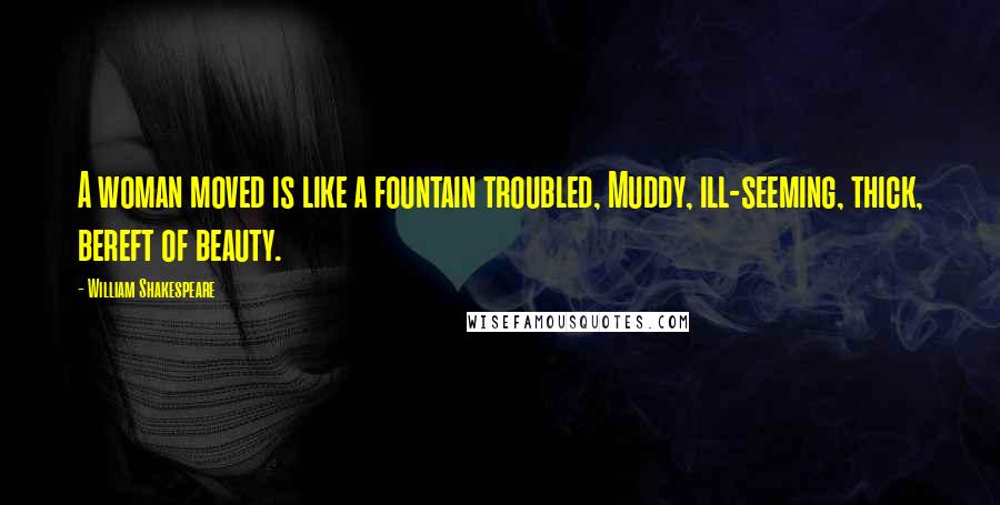 William Shakespeare Quotes: A woman moved is like a fountain troubled, Muddy, ill-seeming, thick, bereft of beauty.