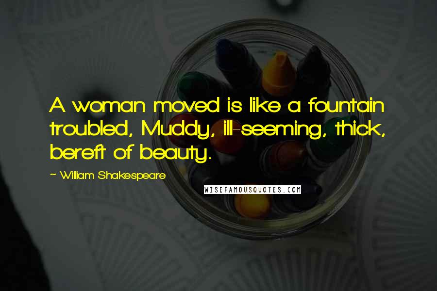 William Shakespeare Quotes: A woman moved is like a fountain troubled, Muddy, ill-seeming, thick, bereft of beauty.
