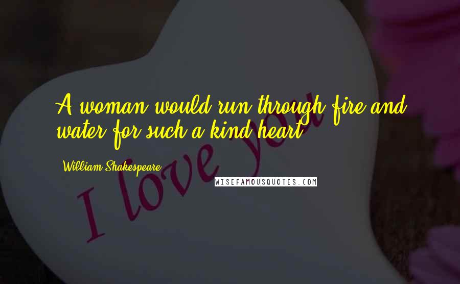 William Shakespeare Quotes: A woman would run through fire and water for such a kind heart.