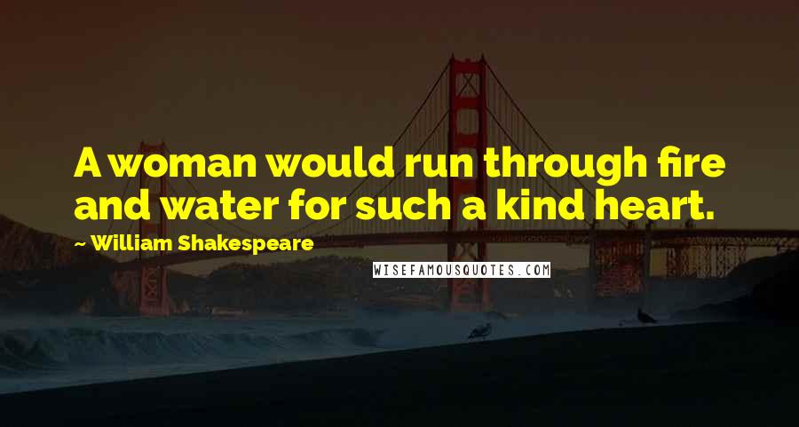 William Shakespeare Quotes: A woman would run through fire and water for such a kind heart.