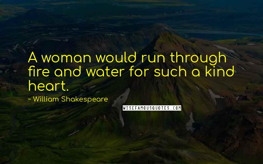 William Shakespeare Quotes: A woman would run through fire and water for such a kind heart.