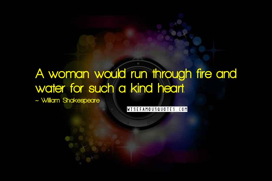William Shakespeare Quotes: A woman would run through fire and water for such a kind heart.