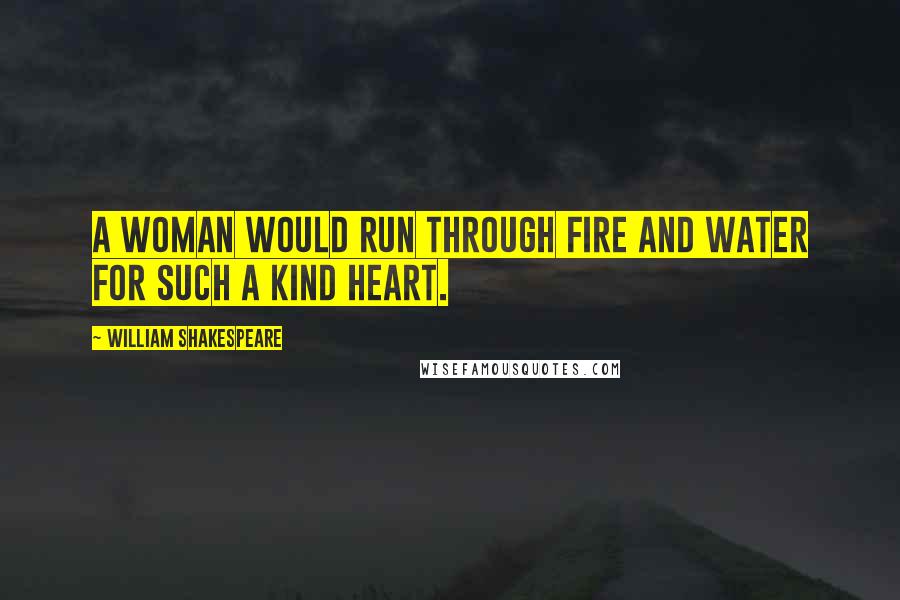 William Shakespeare Quotes: A woman would run through fire and water for such a kind heart.