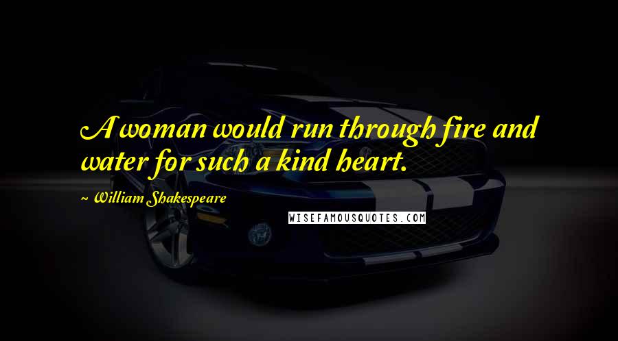 William Shakespeare Quotes: A woman would run through fire and water for such a kind heart.