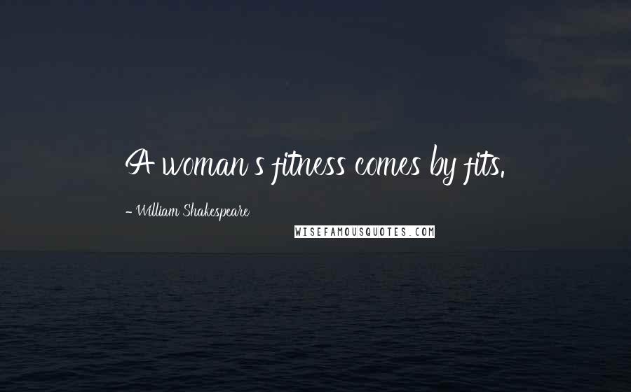 William Shakespeare Quotes: A woman's fitness comes by fits.