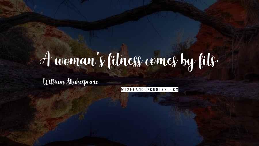 William Shakespeare Quotes: A woman's fitness comes by fits.