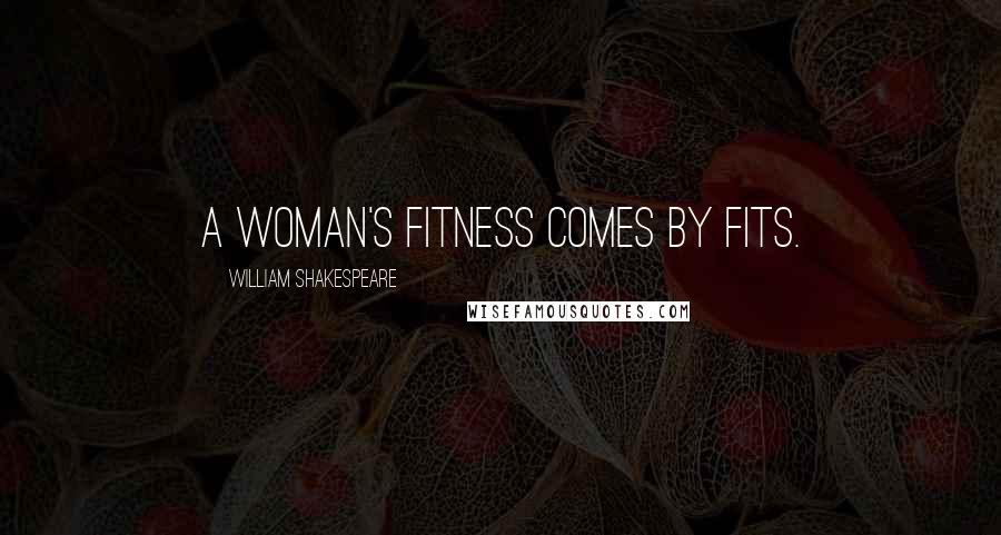 William Shakespeare Quotes: A woman's fitness comes by fits.