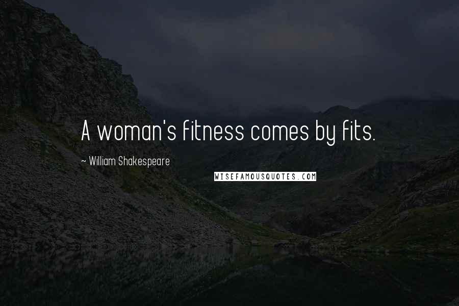 William Shakespeare Quotes: A woman's fitness comes by fits.