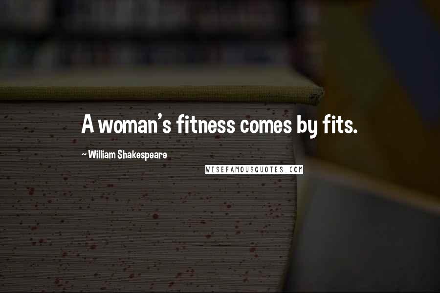 William Shakespeare Quotes: A woman's fitness comes by fits.