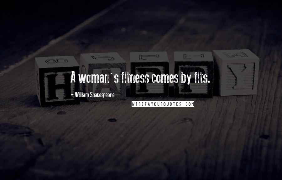 William Shakespeare Quotes: A woman's fitness comes by fits.