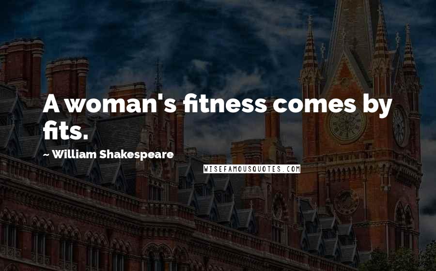 William Shakespeare Quotes: A woman's fitness comes by fits.