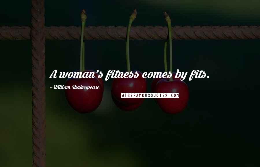 William Shakespeare Quotes: A woman's fitness comes by fits.