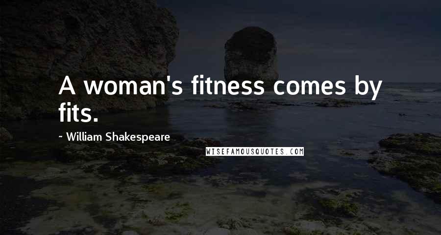 William Shakespeare Quotes: A woman's fitness comes by fits.