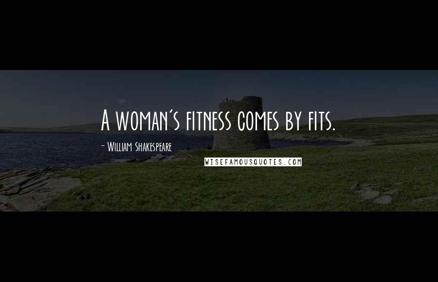 William Shakespeare Quotes: A woman's fitness comes by fits.