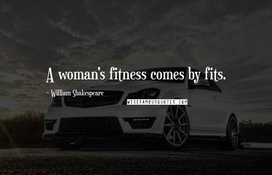 William Shakespeare Quotes: A woman's fitness comes by fits.