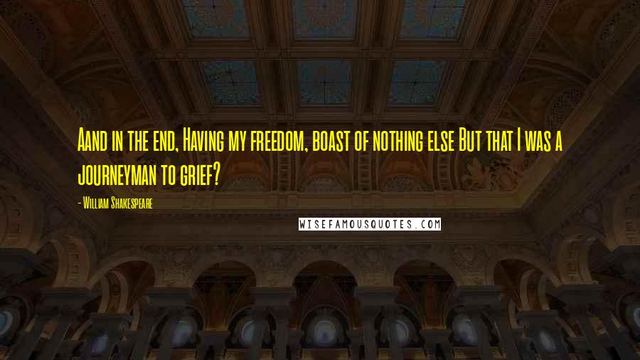 William Shakespeare Quotes: Aand in the end, Having my freedom, boast of nothing else But that I was a journeyman to grief?