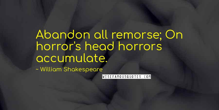 William Shakespeare Quotes: Abandon all remorse; On horror's head horrors accumulate.