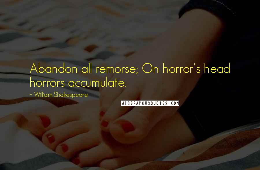 William Shakespeare Quotes: Abandon all remorse; On horror's head horrors accumulate.