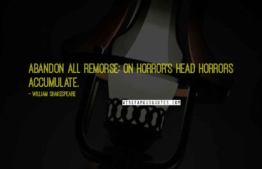 William Shakespeare Quotes: Abandon all remorse; On horror's head horrors accumulate.