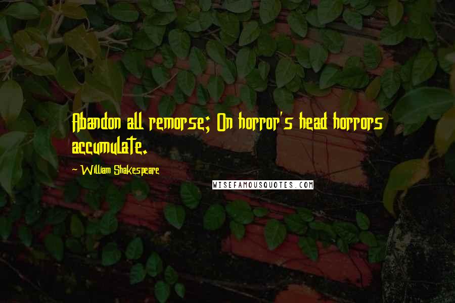 William Shakespeare Quotes: Abandon all remorse; On horror's head horrors accumulate.